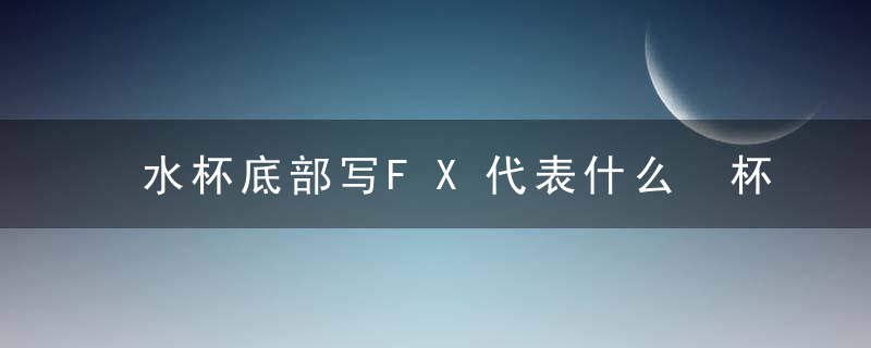 水杯底部写FX代表什么 杯子下面fx什么意思